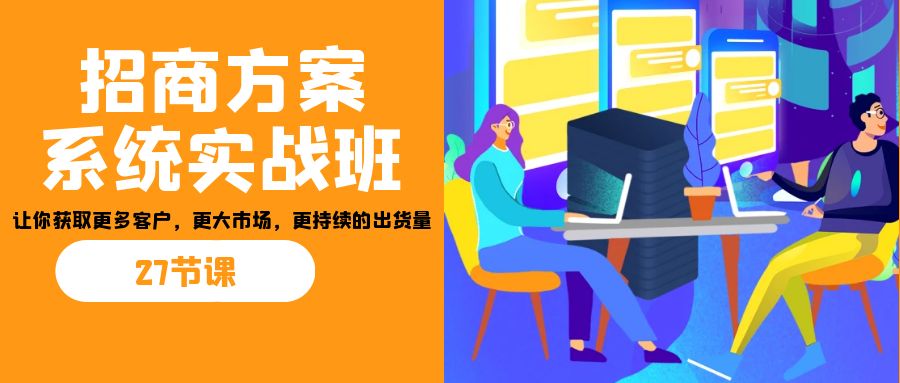 招商·方案系统实战班:让你获取更多客户,更大市场,更持续的出货量(27节)-川融创客