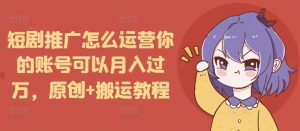 短剧推广怎么运营你的账号可以月入过万，原创+搬运教程-川融创客