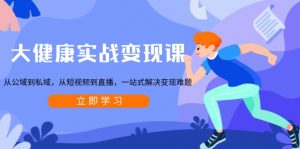 大健康实战变现课：从公域到私域，从短视频到直播，一站式解决变现难题-川融创客