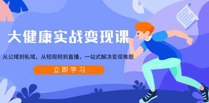 大健康实战变现课:从公域到私域,从短视频到直播,一站式解决变现难题-川融创客