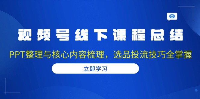 视频号线下课程总结:PPT整理与核心内容梳理,选品投流技巧全掌握-川融创客