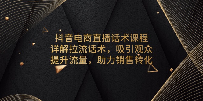 抖音电商直播话术课程，详解拉流话术，吸引观众，提升流量，助力销售转化-川融创客