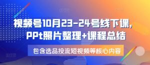 视频号10月23-24号线下课，PPt照片整理+课程总结，包含选品投流短视频等核心内容-川融创客