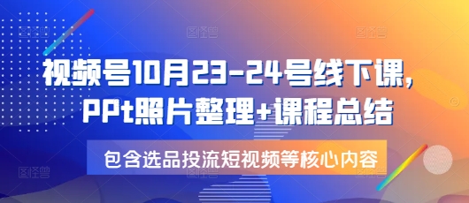 视频号10月23-24号线下课，PPt照片整理+课程总结，包含选品投流短视频等核心内容-川融创客