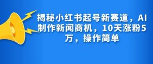 揭秘小红书起号新赛道，AI制作新闻商机，10天涨粉1万，操作简单-川融创客