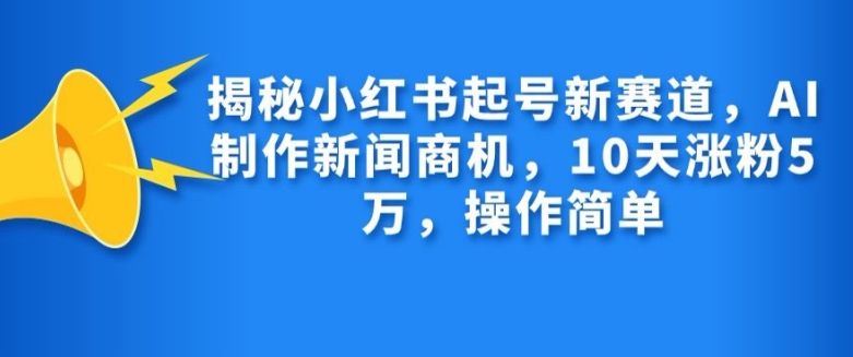 揭秘小红书起号新赛道，AI制作新闻商机，10天涨粉1万，操作简单-川融创客
