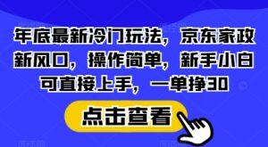 年底最新冷门玩法，京东家政新风口，操作简单，新手小白可直接上手，一单挣30【揭秘】-川融创客