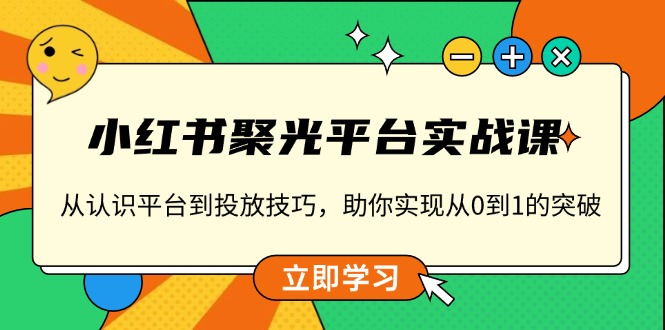 小红书 聚光平台实战课，从认识平台到投放技巧，助你实现从0到1的突破-川融创客