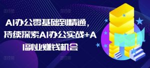 AI办公零基础到精通,持续探索AI办公实战+AI副业赚钱机会-川融创客