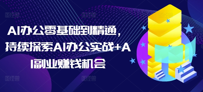AI办公零基础到精通,持续探索AI办公实战+AI副业赚钱机会-川融创客