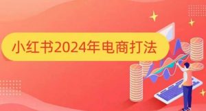 小红书2024年电商打法,手把手教你如何打爆小红书店铺-川融创客