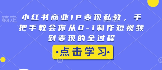 小红书商业IP变现私教，手把手教会你从0-1制作短视频到变现的全过程-川融创客