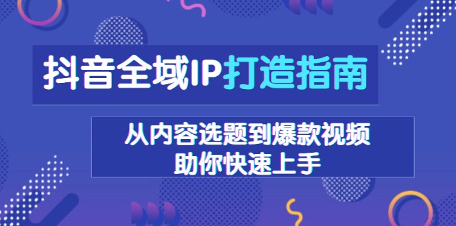 抖音全域IP打造指南，从内容选题到爆款视频，助你快速上手-川融创客