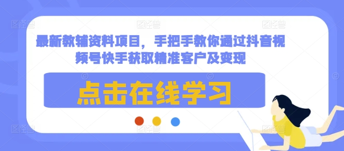 最新教辅资料项目,手把手教你通过抖音视频号快手获取精准客户及变现-川融创客