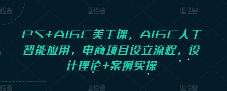 PS+AIGC美工课，AIGC人工智能应用，电商项目设立流程，设计理论+案例实操-川融创客