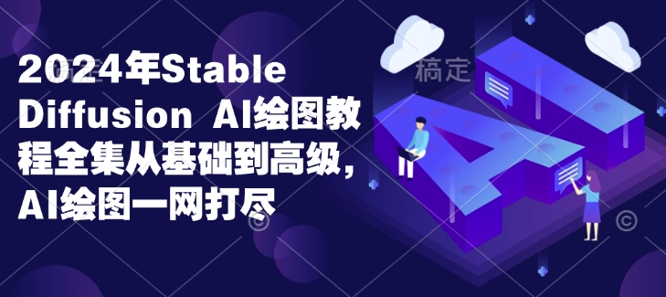 2024年Stable Diffusion Al绘图教程全集从基础到高级，AI绘图一网打尽-川融创客