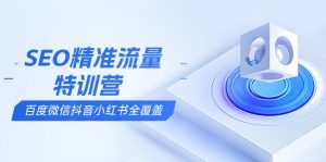 SEO精准流量特训营，百度微信抖音小红书全覆盖，带你搞懂搜索优化核心技巧-川融创客