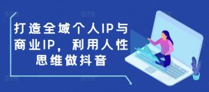打造全域个人IP与商业IP，利用人性思维做抖音-川融创客