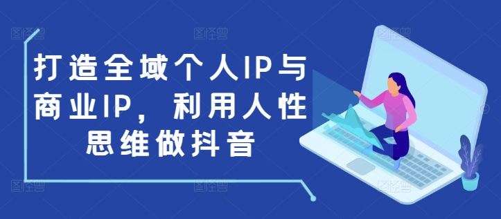 打造全域个人IP与商业IP，利用人性思维做抖音-川融创客
