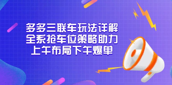 多多三联车玩法详解，全系抢车位策略助力，上午布局下午爆单-川融创客