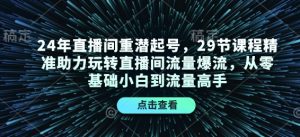 24年直播间重潜起号，29节课程精准助力玩转直播间流量爆流，从零基础小白到流量高手-川融创客