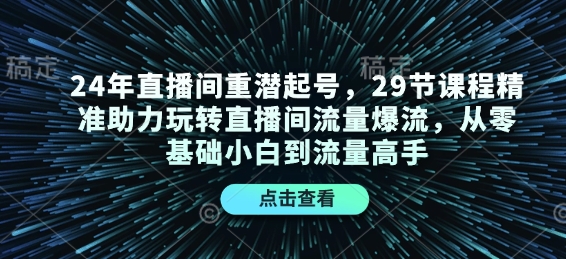 24年直播间重潜起号，29节课程精准助力玩转直播间流量爆流，从零基础小白到流量高手-川融创客