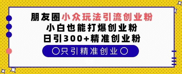 朋友圈小众玩法引流创业粉,小白也能打爆创业粉,日引300+精准创业粉【揭秘】-川融创客