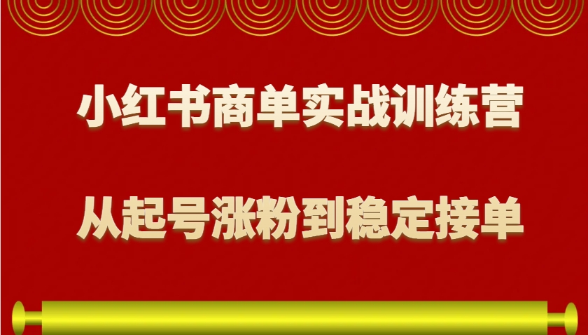 小红书商单实战训练营,从0到1教你如何变现,从起号涨粉到稳定接单,适合新手-川融创客
