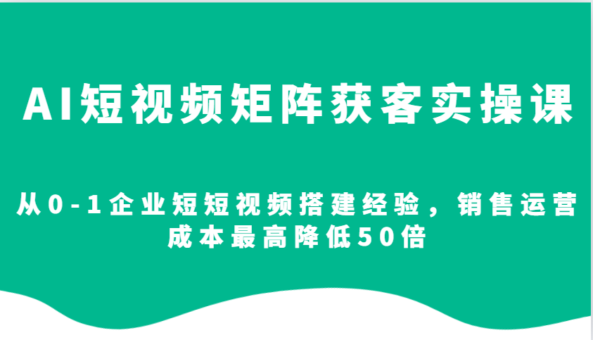 AI短视频矩阵获客实操课，从0-1企业短短视频搭建经验，销售运营成本最高降低50倍-川融创客