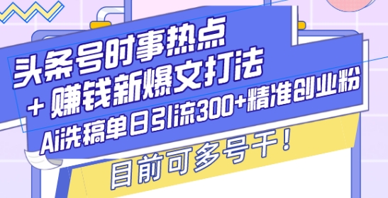 头条号时事热点+赚钱新爆文打法,Ai洗稿单日引流300+精准创业粉,目前可多号干【揭秘】-川融创客