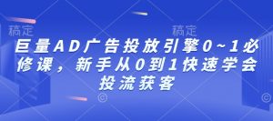 巨量AD广告投放引擎0~1必修课,新手从0到1快速学会投流获客-川融创客