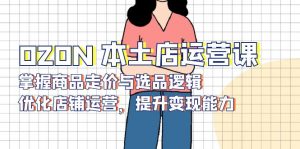 OZON 本土店运营课,掌握商品走价与选品逻辑,优化店铺运营,提升变现能力-川融创客