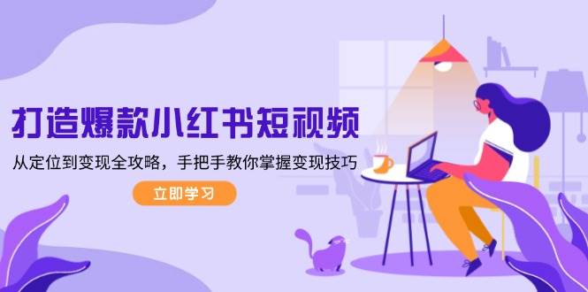 打造爆款小红书短视频,从定位到变现全攻略,手把手教你掌握变现技巧-川融创客