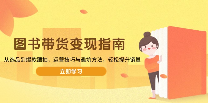 图书带货变现指南,从选品到爆款跟拍,运营技巧与避坑方法,轻松提升销量-川融创客