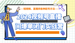 2024视频号直播间爆单闭门实战营，教你如何做视频号，短视频、直播间各种起号方法-川融创客