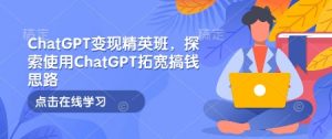 ChatGPT变现精英班,探索使用ChatGPT拓宽搞钱思路-川融创客