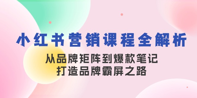 小红书营销课程全解析,从品牌矩阵到爆款笔记,打造品牌霸屏之路-川融创客