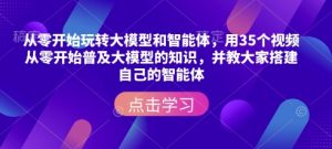 从零开始玩转大模型和智能体，​用35个视频从零开始普及大模型的知识，并教大家搭建自己的智能体-川融创客