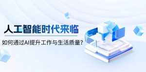 人工智能时代来临，如何通过AI提升工作与生活质量？-川融创客
