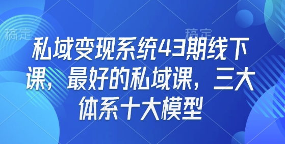 私域变现系统43期线下课,最好的私域课,三大体系十大模型-川融创客