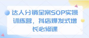 达人分销全案SOP实操训练营，抖店爆发式增长必修课-川融创客