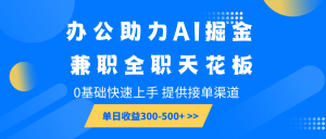 办公助力AI掘金，兼职全职天花板，0基础快速上手，单日收益300-500+-川融创客