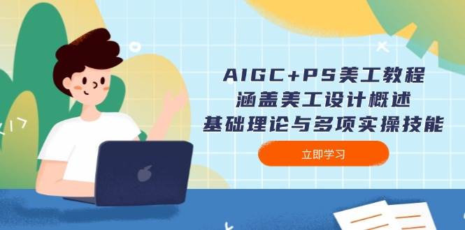 AIGC+PS美工教程:涵盖美工设计概述、基础理论与多项实操技能-川融创客