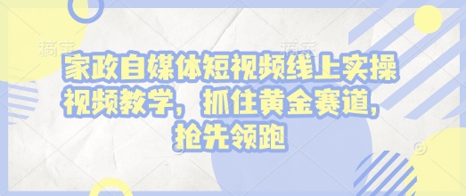 家政自媒体短视频线上实操视频教学,抓住黄金赛道,抢先领跑!-川融创客