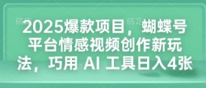 2025爆款项目，蝴蝶号平台情感视频创作新玩法，巧用 AI 工具日入4张-川融创客