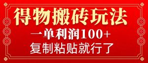 得物搬砖无门槛玩法，一单利润100+，无脑操作会复制粘贴就行-川融创客