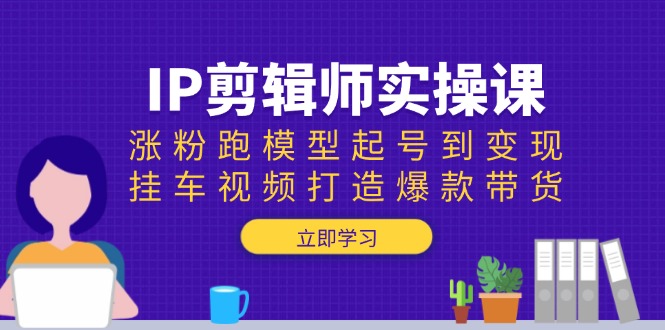 IP剪辑师实操课：涨粉跑模型起号到变现，挂车视频打造爆款带货-川融创客