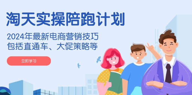 淘天实操陪跑计划,2024年最新电商营销技巧,包括直通车、大促策略等-川融创客