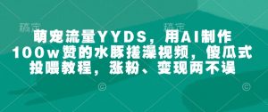 萌宠流量YYDS，用AI制作100w赞的水豚搓澡视频，傻瓜式投喂教程，涨粉、变现两不误-川融创客