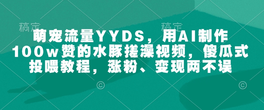萌宠流量YYDS,用AI制作100w赞的水豚搓澡视频,傻瓜式投喂教程,涨粉、变现两不误-川融创客